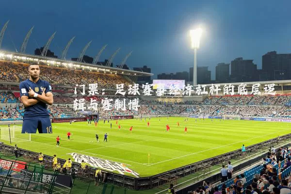 门票:足球赛事经济杠杆的底层逻辑与赛制博弈