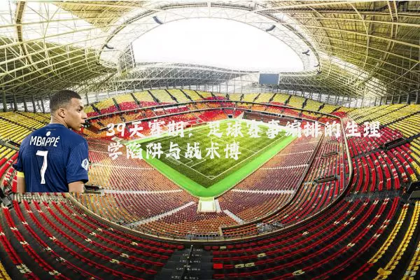 39天赛期:足球赛事编排的生理学陷阱与战术博弈