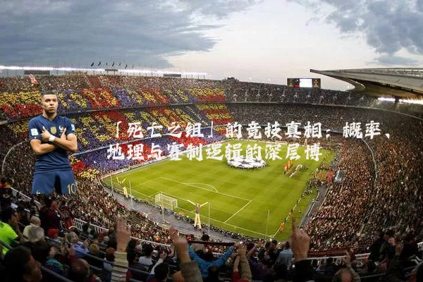 「死亡之组」的竞技真相:概率、地理与赛制逻辑的深层博弈