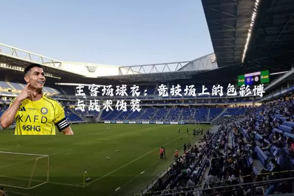 主客场球衣:竞技场上的色彩博弈与战术伪装