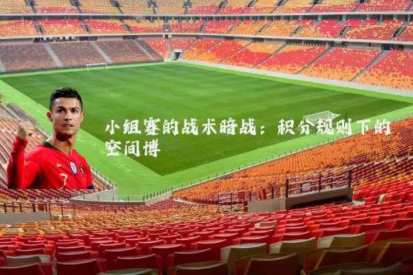 小组赛的战术暗战:积分规则下的空间博弈
