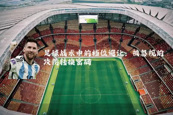 足球战术中的档位避让:被忽视的攻防转换密码