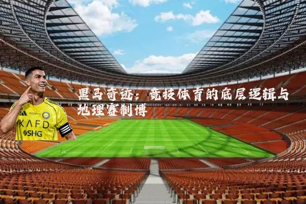 黑马奇迹:竞技体育的底层逻辑与地理赛制博弈