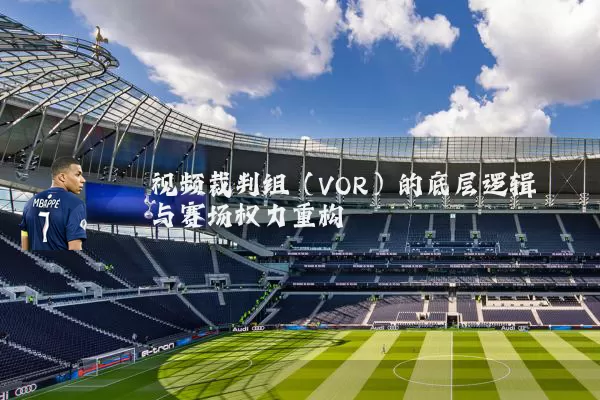 视频裁判组（VOR）的底层逻辑与赛场权力重构