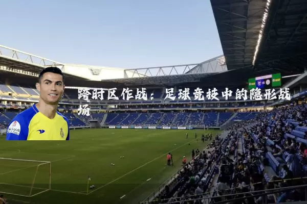 跨时区作战:足球竞技中的隐形战场