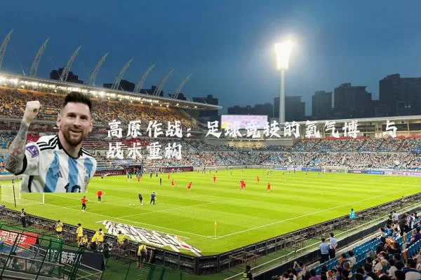 高原作战:足球竞技的氧气博弈与战术重构