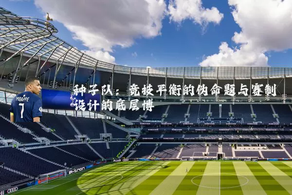 种子队:竞技平衡的伪命题与赛制设计的底层博弈