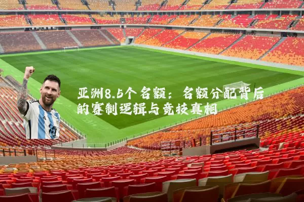 亚洲8.5个名额:名额分配背后的赛制逻辑与竞技真相