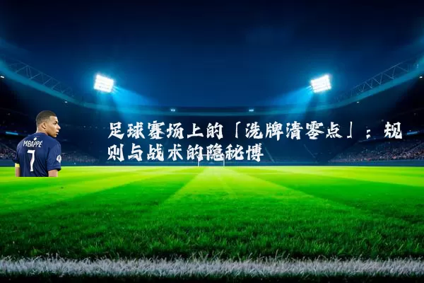 足球赛场上的「洗牌清零点」:规则与战术的隐秘博弈