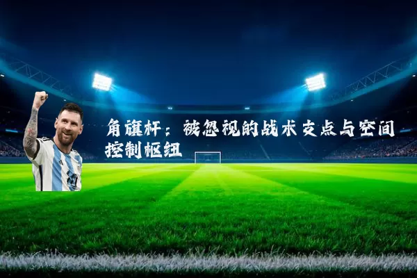 角旗杆:被忽视的战术支点与空间控制枢纽