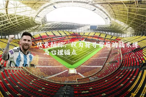 队长袖标：权力符号背后的战术博弈与心理锚点