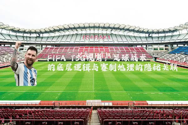 FIFA TSG视角:足球战术的底层逻辑与赛制地理的隐秘关联