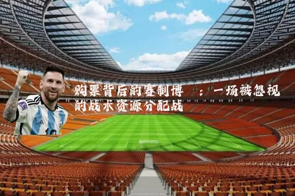 购票背后的赛制博弈:一场被忽视的战术资源分配战